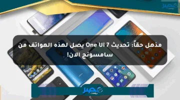 مذهل حقاً: تحديث One UI 7 يصل لهذه الهواتف من سامسونج الآن!